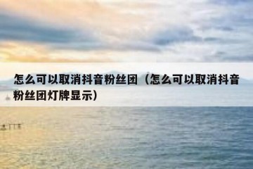 怎么可以取消抖音粉丝团（怎么可以取消抖音粉丝团灯牌显示）