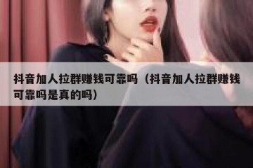 抖音加人拉群赚钱可靠吗（抖音加人拉群赚钱可靠吗是真的吗）