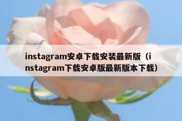 instagram安卓下载安装最新版（instagram下载安卓版最新版本下载）