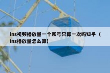 ins视频播放量一个账号只算一次吗知乎（ins播放量怎么算）