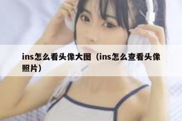 ins怎么看头像大图（ins怎么查看头像照片）
