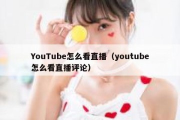 YouTube怎么看直播（youtube怎么看直播评论）