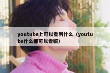 youtube上可以看到什么（youtube什么都可以看嘛）