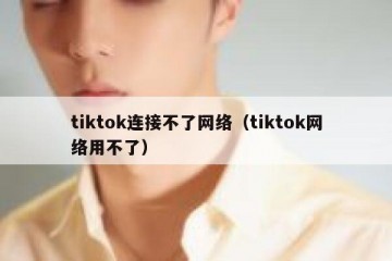 tiktok连接不了网络（tiktok网络用不了）