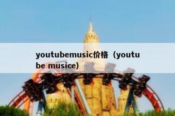 youtubemusic价格（youtube musice）