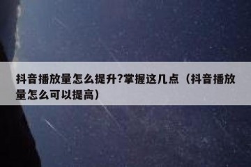 抖音播放量怎么提升?掌握这几点（抖音播放量怎么可以提高）