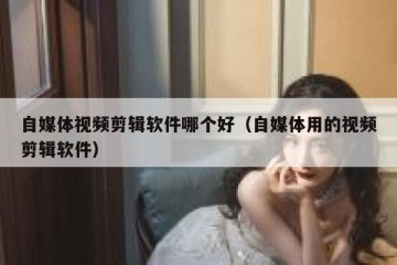 自媒体视频剪辑软件哪个好（自媒体用的视频剪辑软件）