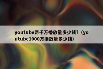 youtube两千万播放量多少钱?（youtube1000万播放量多少钱）
