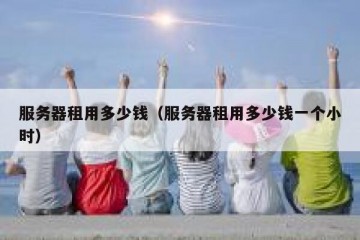 服务器租用多少钱（服务器租用多少钱一个小时）
