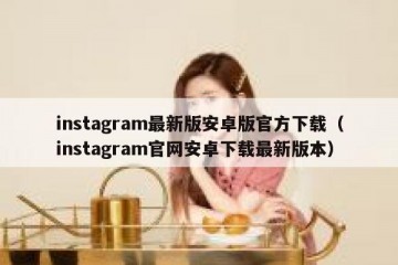 instagram最新版安卓版官方下载（instagram官网安卓下载最新版本）