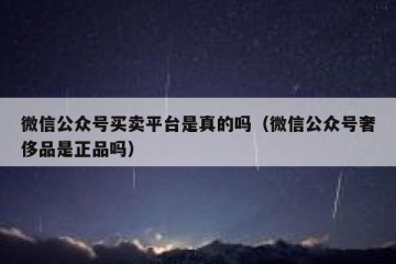 微信公众号买卖平台是真的吗（微信公众号奢侈品是正品吗）