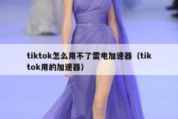 tiktok怎么用不了雷电加速器（tiktok用的加速器）