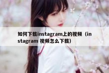 如何下载instagram上的视频（instagram 视频怎么下载）