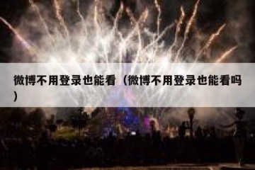 微博不用登录也能看（微博不用登录也能看吗）