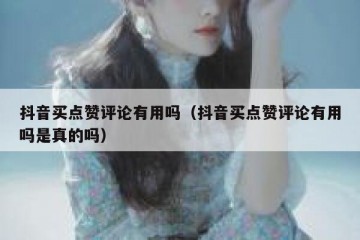 抖音买点赞评论有用吗（抖音买点赞评论有用吗是真的吗）