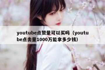 youtube点赞量可以买吗（youtube点击量1000万能拿多少钱）