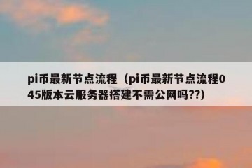 pi币最新节点流程（pi币最新节点流程045版本云服务器搭建不需公网吗??）