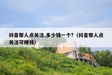 抖音帮人点关注,多少钱一个?（抖音帮人点关注可赚钱）