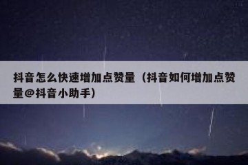 抖音怎么快速增加点赞量（抖音如何增加点赞量@抖音小助手）