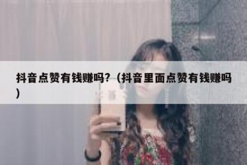 抖音点赞有钱赚吗?（抖音里面点赞有钱赚吗）