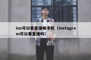 ins可以看直播嘛手机（instagram可以看直播吗）