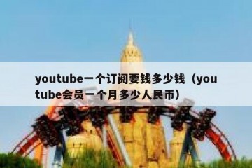 youtube一个订阅要钱多少钱（youtube会员一个月多少人民币）