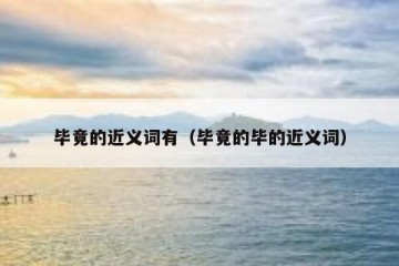 毕竟的近义词有（毕竟的毕的近义词）