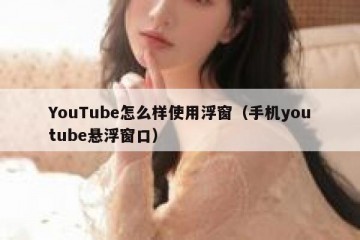 YouTube怎么样使用浮窗（手机youtube悬浮窗口）
