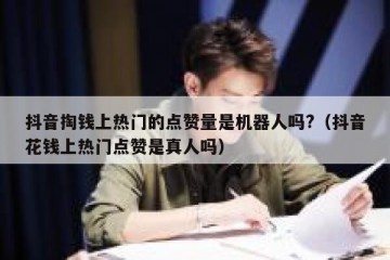 抖音掏钱上热门的点赞量是机器人吗?（抖音花钱上热门点赞是真人吗）
