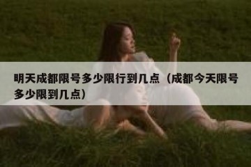 明天成都限号多少限行到几点（成都今天限号多少限到几点）