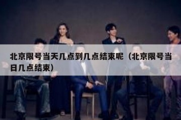 北京限号当天几点到几点结束呢（北京限号当日几点结束）