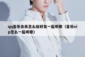 qq音乐会员怎么给好友一起听歌（音乐vip怎么一起听歌）