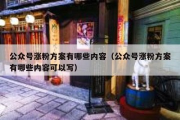 公众号涨粉方案有哪些内容（公众号涨粉方案有哪些内容可以写）