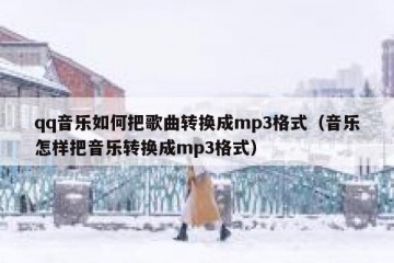 qq音乐如何把歌曲转换成mp3格式（音乐怎样把音乐转换成mp3格式）