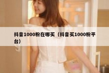 抖音1000粉在哪买（抖音买1000粉平台）