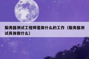 服务器测试工程师是做什么的工作（服务器测试具体做什么）