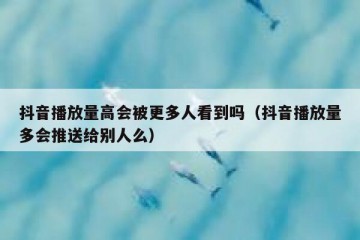 抖音播放量高会被更多人看到吗（抖音播放量多会推送给别人么）