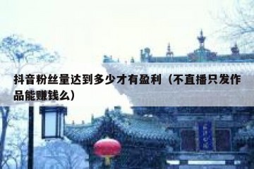 抖音粉丝量达到多少才有盈利（不直播只发作品能赚钱么）