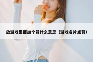 放游戏里面加个赞什么意思（游戏名片点赞）