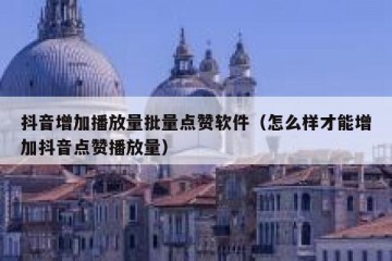 抖音增加播放量批量点赞软件（怎么样才能增加抖音点赞播放量）