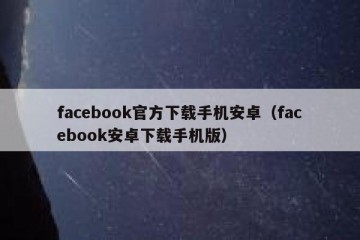 facebook官方下载手机安卓（facebook安卓下载手机版）