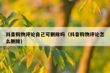 抖音购物评论自己可删除吗（抖音购物评论怎么删除）