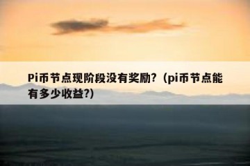 Pi币节点现阶段没有奖励?（pi币节点能有多少收益?）