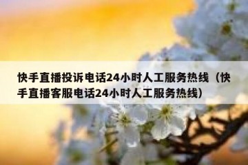 快手直播投诉电话24小时人工服务热线（快手直播客服电话24小时人工服务热线）