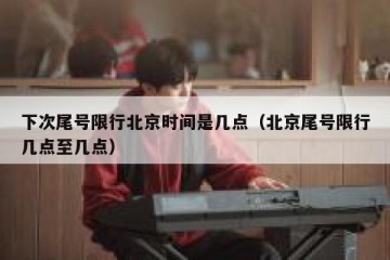 下次尾号限行北京时间是几点（北京尾号限行几点至几点）