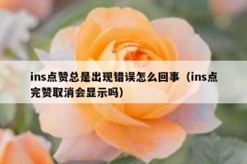 ins点赞总是出现错误怎么回事（ins点完赞取消会显示吗）