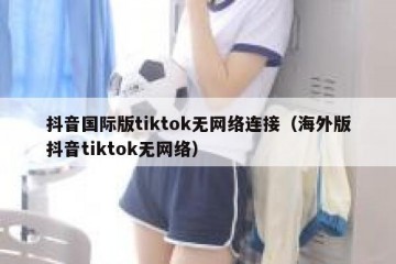 抖音国际版tiktok无网络连接（海外版抖音tiktok无网络）