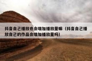 抖音自己播放也会增加播放量嘛（抖音自己播放自己的作品会增加播放量吗）