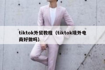 tiktok外贸教程（tiktok境外电商好做吗）
