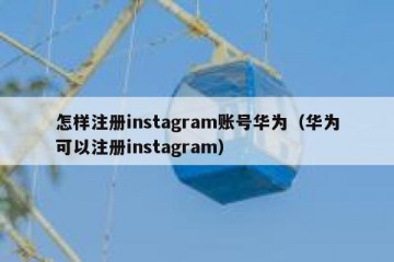 怎样注册instagram账号华为（华为可以注册instagram）